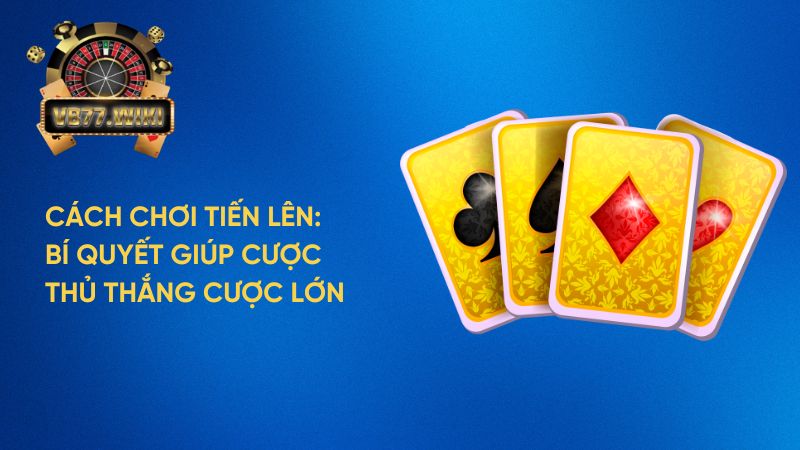 Cách chơi Tiến Lên: Bí quyết giúp cược thủ thắng cược khủng